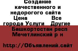 Создание качественного и недорогого сайта › Цена ­ 15 000 - Все города Услуги » Другие   . Башкортостан респ.,Мечетлинский р-н